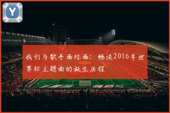 我们与歌手面对面：畅谈2016年世界杯主题曲的诞生历程